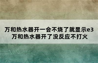 万和热水器开一会不烧了就显示e3 万和热水器开了没反应不打火